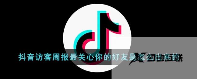 抖音访客周报最关心你的好友是怎么出来的